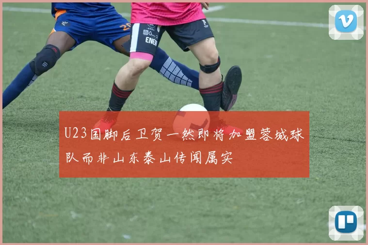 U23国脚后卫贺一然即将加盟蓉城球队而非山东泰山传闻属实