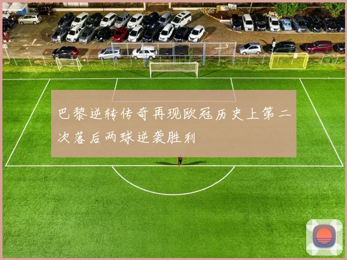 巴黎逆转传奇再现欧冠历史上第二次落后两球逆袭胜利