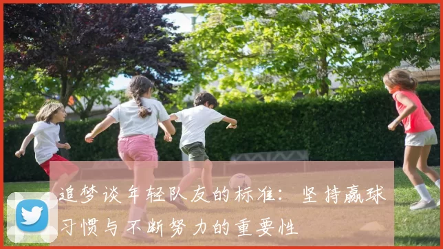 追梦谈年轻队友的标准：坚持赢球习惯与不断努力的重要性